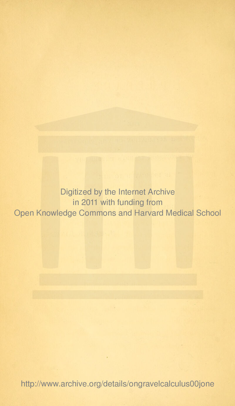 Digitized by the Internet Archive in 2011 with funding from Open Knowledge Commons and Harvard Medical School http://www.archive.org/details/ongravelcalculusOOjone