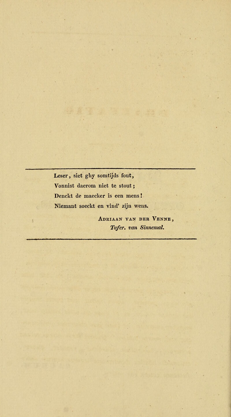 Leser, siet gliy somtijds fout, Vonnist daerona niet te stout; Denckt de maeclcer is een mens! Niemant soeckt en vind' zijn wens. Adriaan van der Venne. Tafer. van Sinnemal.