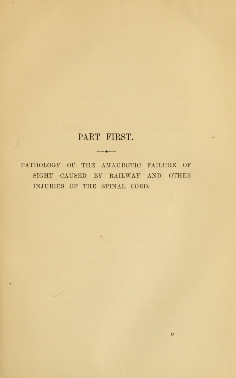 PAET FIKST. PATHOLOGY OF THE AMAUROTIC FAILURE OF SIGHT CAUSED BY RAILWAY AND OTHER INJURIES OF THE SPINAL CORD.