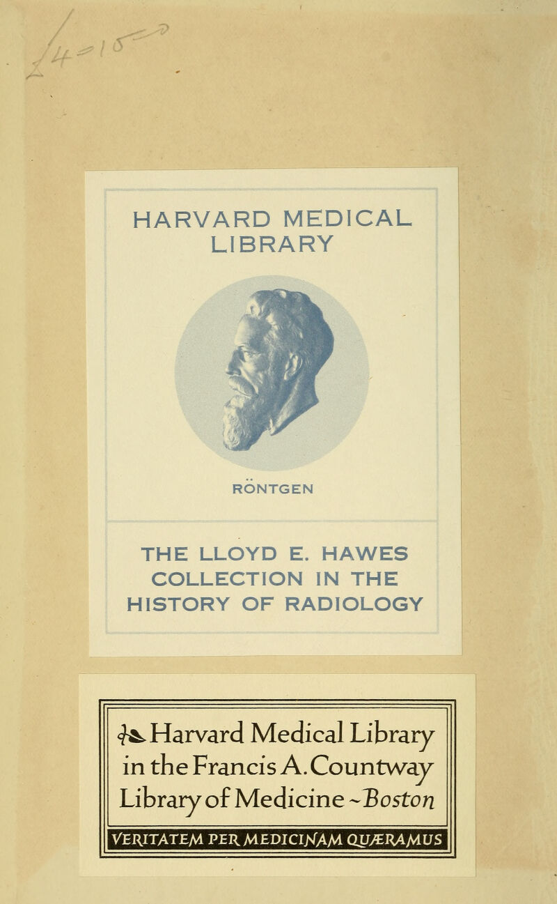 ■ HARVARD MEDICAL LIBRARY RONTGEN THE LLOYD E. HAWES COLLECTION IN THE HISTORY OF RADIOLOGY <?^ Harvard Médical Library in the Francis A. Countwav Library of Medicine --Boston VERITATEM PER MEDICIXAM QUyïIUMUS