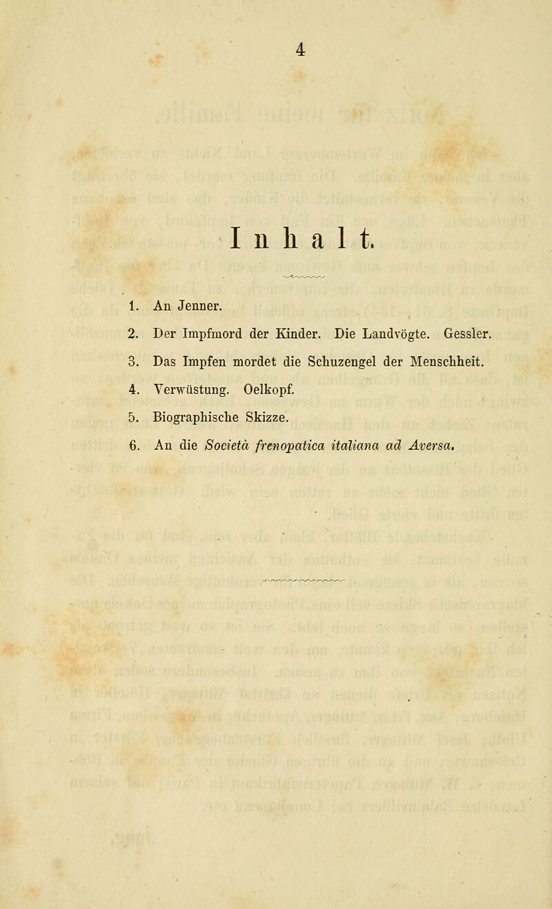 Inhalt. 1. An Jenner. 2. Der Impfmord der Kinder. Die Landvögte. Gessler. 3. Das Impfen mordet die Schuzengel der Menschheit. 4. Verwüstung. Oelkopf. 5. Biographische Skizze. 6. An die Societä frenopatica italiana ad Aversa.