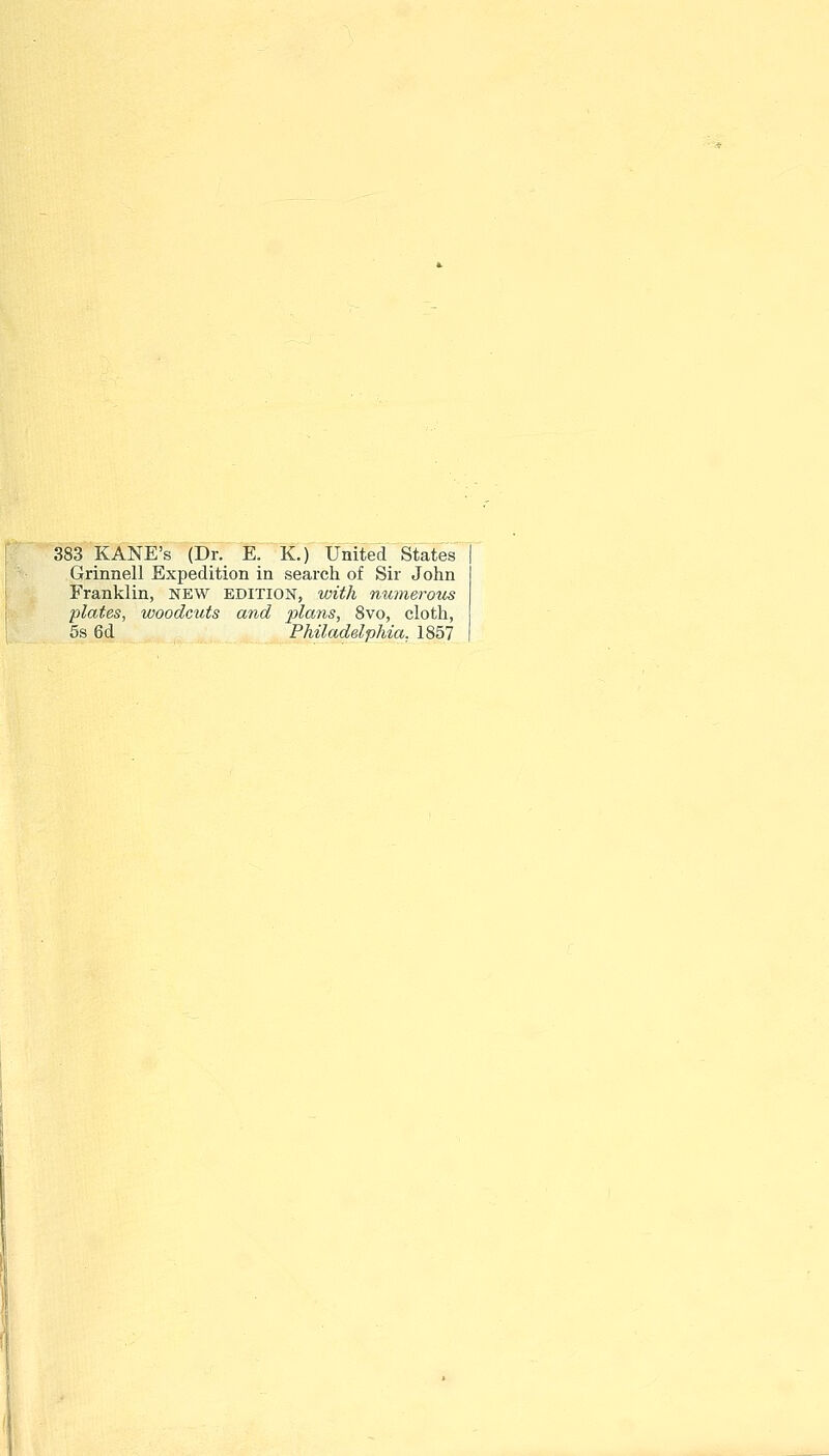 383 KANE'S (Dr. E. K.) United States Grinnell Expedition in search of Sir John Franklin, new edition, with numerous plates, woodcuts and plans, 8vo, cloth, 5s 6d Philadelphia, 1857