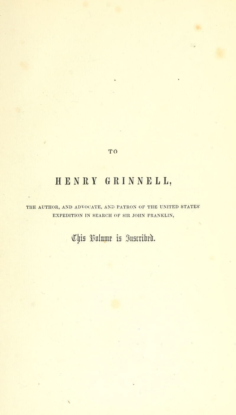 TO HENRY GRIN NELL, THE AUTHOR, AND ADVOCATE, AND PATRON OF THE UNITED STATES' EXPEDITION IN SEARCH OF SIR JOHN FRANKLIN, fljis tJnter h 3ii5rrilirli.