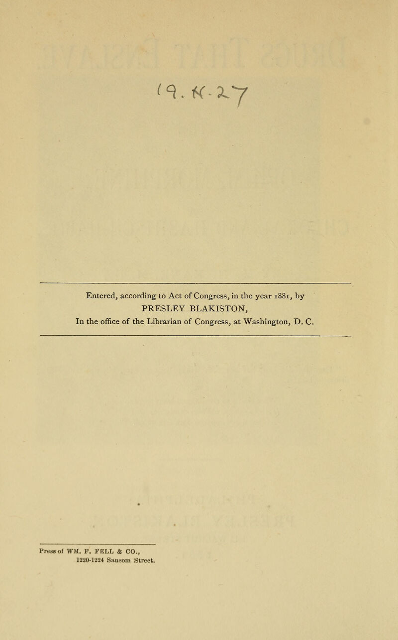 (^.Hxy Entered, according to Act of Congress, in the year 1881, by PRESLEY BLAKISTON, In the office of the Librarian of Congress, at Washington, D. C. Press of WM. F. FRLL & CO., 12:^0-1224 Sausom Street.