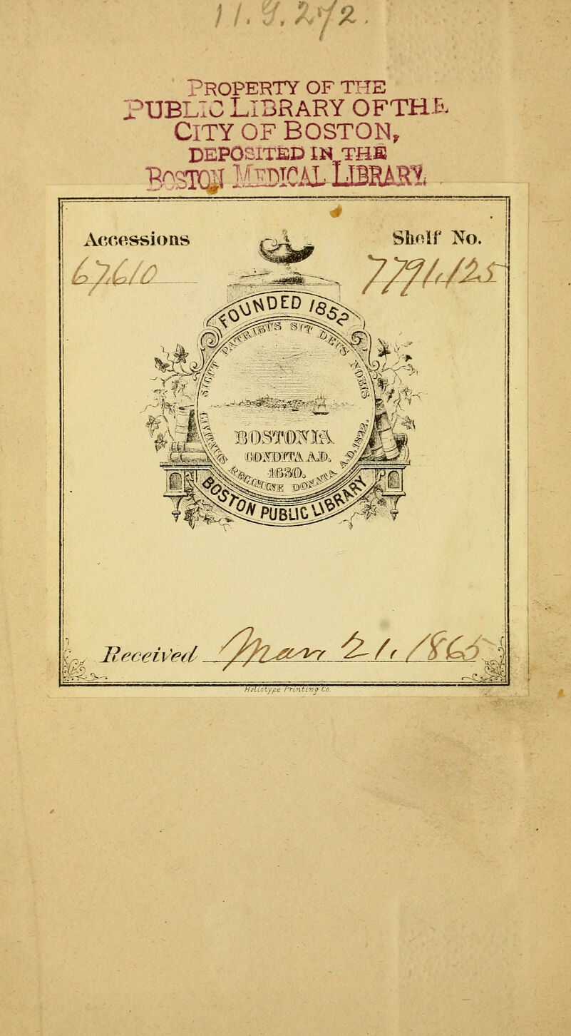 ; /. sr. xf. -ROPERTY OF THE public lidrary ofthï. City of Boston, DEPOSITËD ÏN THS BQSKi MEDKALLlBFtAS» . Accessions Sliclf No. ^2&$2 ^^^#f| &_ Beceiv'ed V^a^r é- A /T6^ ■a: 1 -.1. -..■;,-r-,t:^