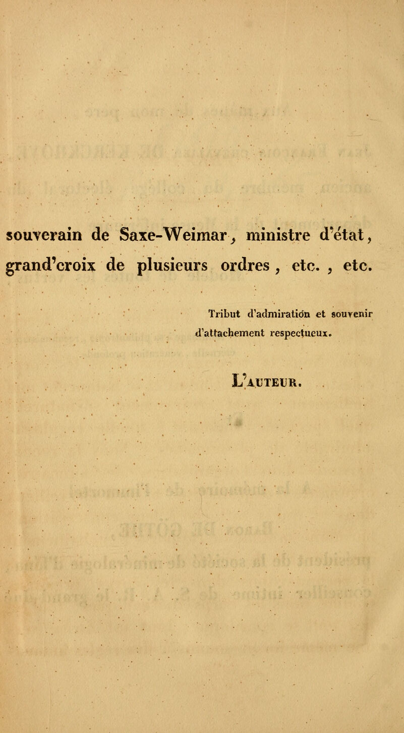 souverain de Saxe-Weimar> ministre d'état, grand'croix de plusieurs ordres , etc. , etc. Tribut cUarîmiratidn et souyenir d'attachement respectueux. IAuTEUR.