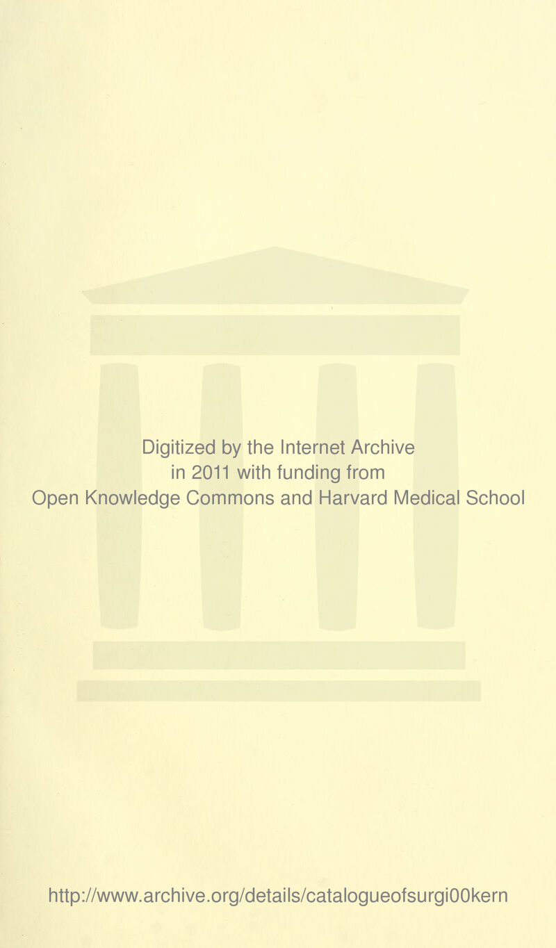 Digitized by the Internet Archive in 2011 with funding from Open Knowledge Commons and Harvard Medical School http://www.archive.org/details/catalogueofsurgiOOkern