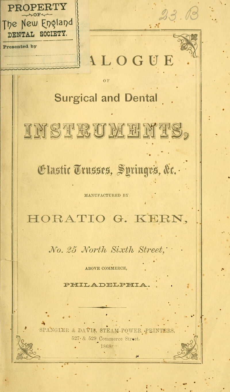 hs.B Presented by VLOGUE • OF Surgical and Dental MANUFACTURED BY HORATIO Q. KEEN, JVo. 25 North Sixth Street, ABOVE COMMERCE, PHILADELPHIA. . SPANGL*EK & DAfaS, STEAM-POWEPvPBINTERS 527-& 529 Commerce Street.  136S: