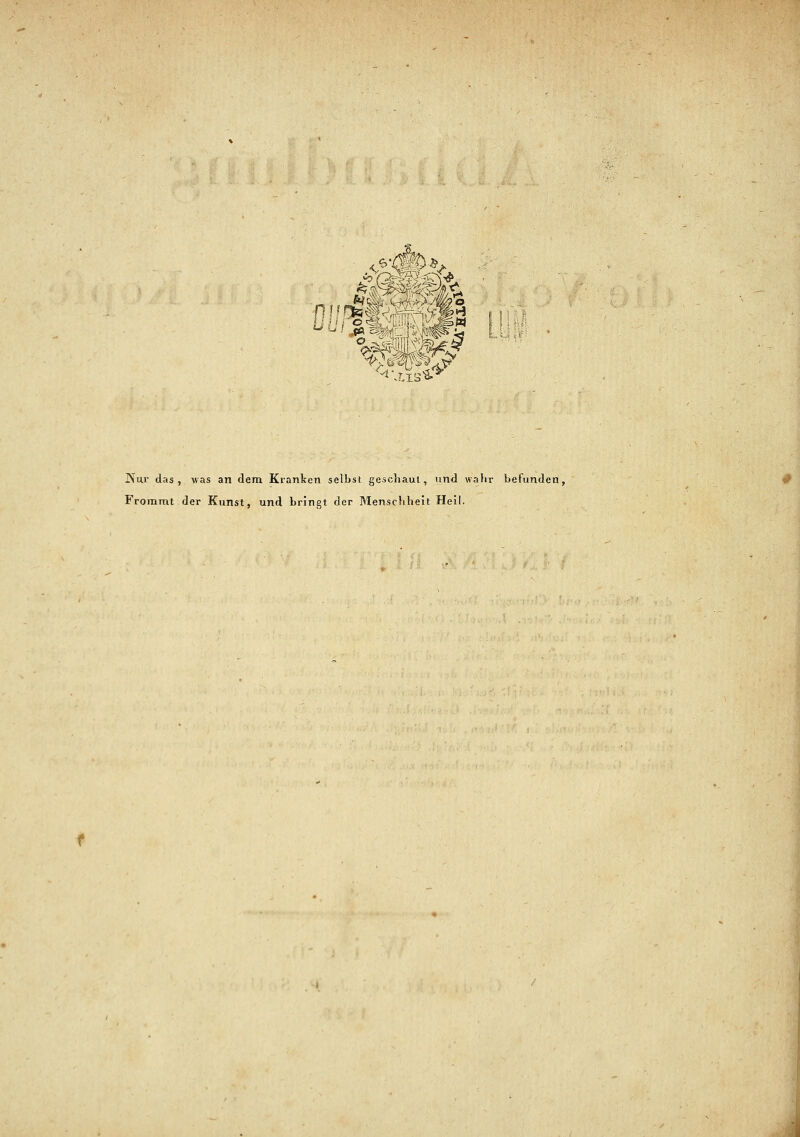 s:2fi&$j A. c Nur das, was an dem Kranken selbst geschaut, und wahr befunden, Frommt der Kunst, und bringt der Menschheit Heil.
