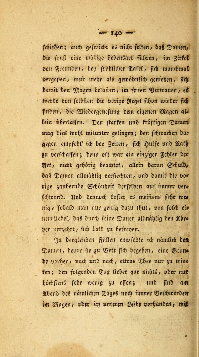 *r140 — fdnefcen; aucr) gefcHebt e$ nidjt fetten, &af! Samen? Sie fenfr eine -mafctgc £eben£art fübren, im 3irfet »ort ^rcunben, bei; fref;iicber tafd, fid) mancfcmat öergcfFen, toett mebr afS gert>6r)nl'ia) genießen/ fl# fcöinit ben fragen betajTen, im feigen Vertrauen / e$ f*>erbe fcon fclbficn bie borige $eget fdjon roieber ft<$ finben, bie HEBiebergenefung beut eigenen klagen afe hin ufcerfoffen. £en ftarfen unb kräftigen £amen mag bieg n?or;l mitunter gelingen; ben fdjroacrjen ba« gegen empfefjr ic& ben Seiten / ftdj jjüffe unb 5ftat$ gu öerfcfjaffen; benn oft »ar ein einsiger genfer bet? $rt/ mcftt gehörig beamtet, allein baran @<-r)uCb> fca§ bauten alTmarjtig verflechten/ unb bannt bie t>o* rige sauf ernbe <£cr)6nr)eit berfetben auf immer t>er* fa)voanb. Unb bennoer) fofret e£ metfeenö fefjr roet mg,* febatb man nur zeitig basu tr)ut, öon fotet) ei* nem Hebet, tai bura) feine ©auer allmattfig lct\ fibt* per üerje^jrt/ ficfj batb 51t befreien. ^n fcergteidjen fallen empfehle id) nautfid) ben ©amen/ 6ct>cr fte $u Q3ett fief) begeben/ eine ©tun« be Borget/ na* unb narr)/ ctroaS £bee nur $u trin* fen; ben folgenden gag tieber gar mcfjtg, ober nuc §ccf;fren§ fefjr wenig su effen; unb ftnb am 2(benb beS nam£icr)en £ageS nodj immer Q5efcfrtoerbe*t im Magert/ pber im unteren £€?£»e fcorjanben/ «tifc