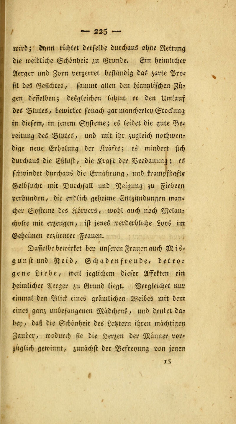 Harfe; tann richtet berfelbe huvcfyauS of)ne Rettung bie tteiblidje ©cfcon&eit 5« ®runbe. <£in betmltcber Slerger unb gorn üerserret ^cfränbig ba^ 5orte $ro* fil be$ ®eftc&te$/ fammt allen fcen f>intmtifc^en ^ü* gen bejTelben; be£g(eicben la^mt er ben Umlauf be$ Q3lute5, bewirbt fonaef) gar mancherlei; ©toefung in biefem, in jenem (Snfteme; gl reibet bie gute 35 e* reitung be6 ^öfute^, unb mit tyv sugleicb notl)n?en- btge neue (£rl;olung ber Gräfte; e3 minbert fjcf) burcbauS bie £i£ufT, bie Äraft ber sßerbauunj; eS fdnrinbet burcbauS \iie grnabrung, unb frampfijafte @e(bfurf)t mit Xmrcbfall unb Neigung su fiebern Berbunben, i>ie enblicb geheime (Üntjünbungen man* d)cr gi;freme be$ £6rper6; mol;l aurfj nod> 53cetan- c^otte mit erjeugen, ifr jene3 üerberblic^e SooS im ©efyeimcn erzürnter grauem CDaffctDcbeim'rfet ben unferengrauenauc^ SÄiS* gunfeunb fttibf @cf; ab enfre übe, betro* gene Sticht, »eil jegltcbcm biefer Slffeften ein fyeimlicber 2lerger 51t ©runb liegt Vergleichet nur einmal ten Q3iicf cineS grämlichen SBeibcS mit beut eine* gern* unbefangenen $iäbtf;enS/ unb benfet bas bei;/ bafj bie (?cb6nl)eit be*> Settern i^reu mächtigen Räuber, moburef) fte tU iperjen ber Banner Por- ätiglicf; gewinnt, aunäcfcft ber «Befreiung Pon jenen 15