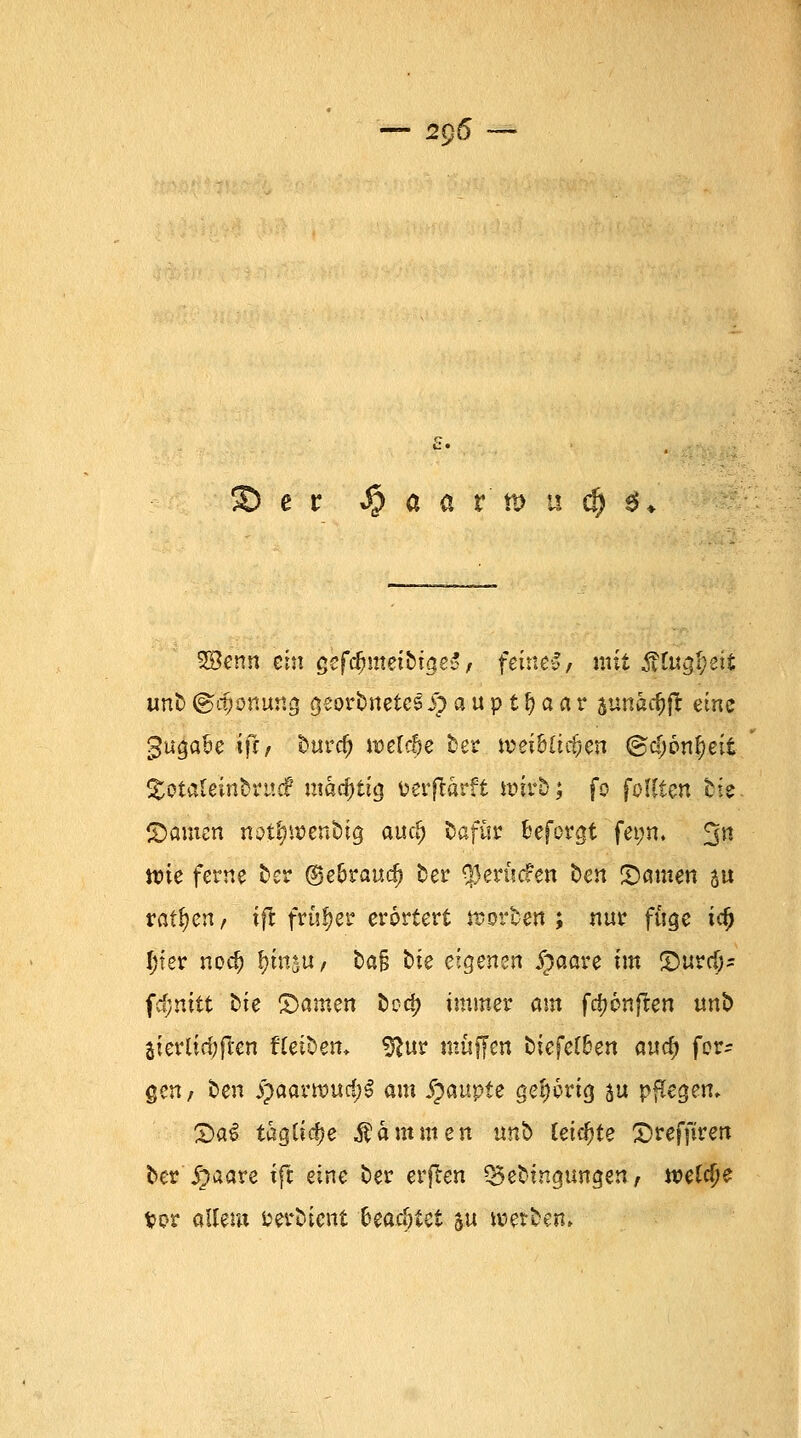 — 2$6 — £) e r % a a r tt> u d) $. %8enn ein gefämetbtgeS, feine*, mit $?lu$f()eit utib©rfjonuno. georbneteei)aupt^aar sunatfjfr eine gugafe \}i, Dura) wefc&e Der wei&Itc&en @c(j6n§eit getateinbruef roac&ttjj tocrflarft wirb; fo foUten Die Manien notf?wenbig auc^ Dafür fceforgt fet;n. 3R nne ferne Der ©e6rau<$ Der ^erliefen Den ©amen su ratzen/ ifr früher erörtert werben; nur fuge ic£ f;ter nod) £tn*u / Da§ bie eigenen jpaare im £mr$? fäjnitt Die tarnen Dod? immer am fd?6nfren unb jterltcfjften Uelzen, $lur muffen Dtefetben auef) fer^ gen, Den £aarwud;§ am Spaupte gehörig an pflegen» £>a3 taglicfje läntuten unb (eichte £)reffiren Der'jjaare ifr eine Der erflen QJebtngungen, weUfje Vor allem uerDicnt &eacf)tei su werben»
