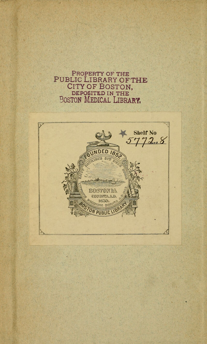 Property OF THE PUBLIC LIBRARY OFTHE CITY OF BOSTON, DEPOSITED IN THE Boston Medical Library.