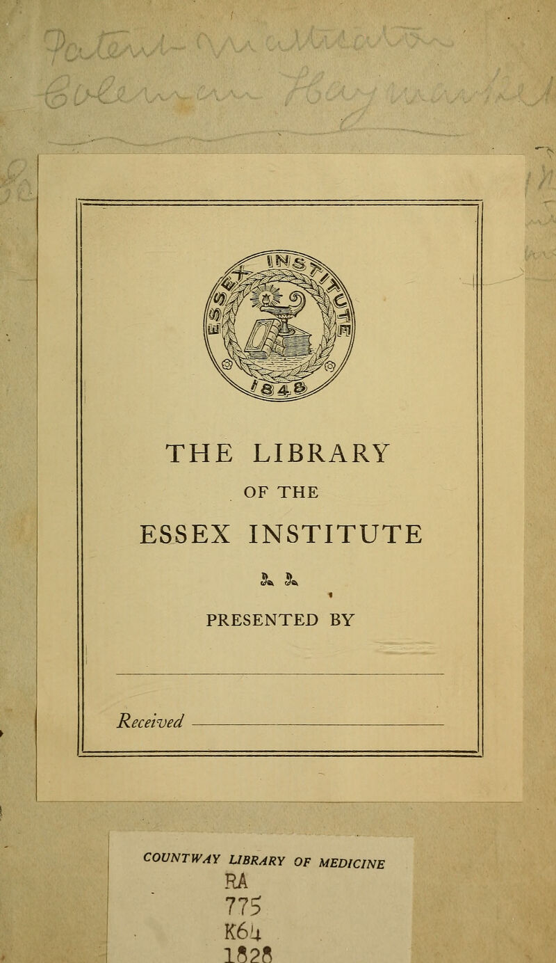 THE LIBRARY OF THE ESSEX INSTITUTE PRESENTED BY Received COVNTWAY LIBRARY OF MEDICINE RA 77$ K6u 1528