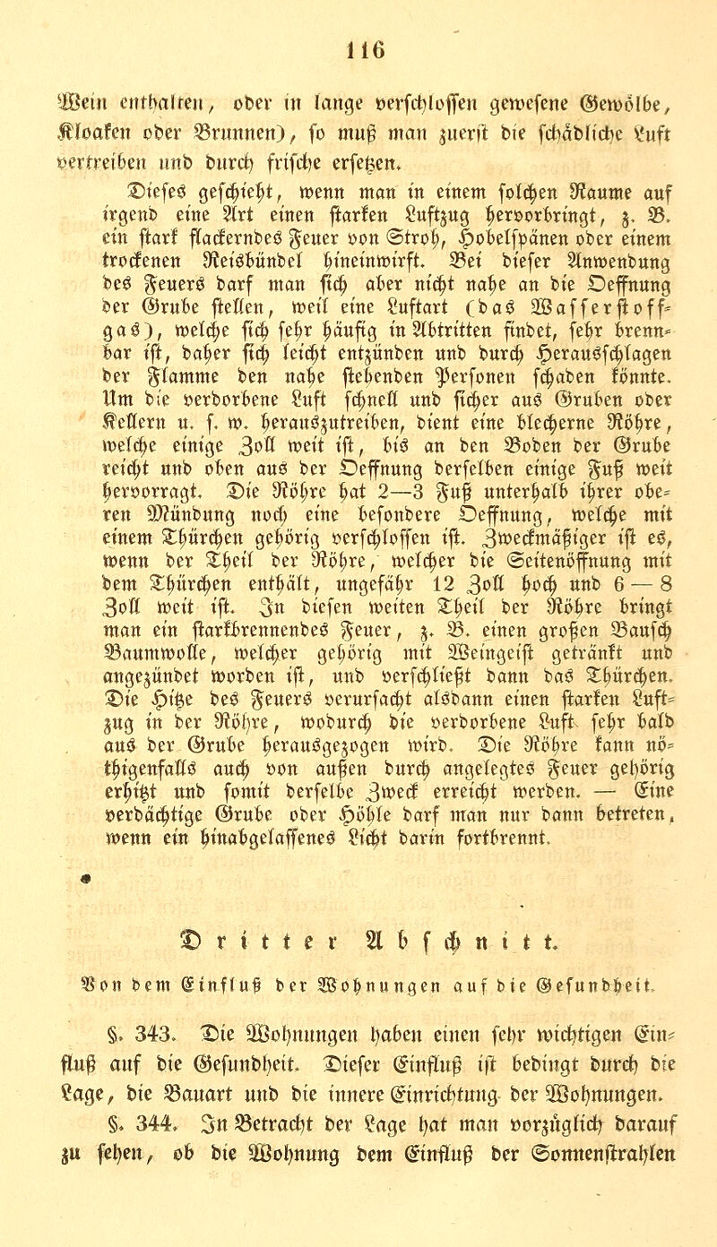 -Bein enthaUm, ober in lange oerfc^IotJen gewefene ^eivolbe, ^floafen ober SSrnnnen), fo mn'^ man juerii bie fchabh'd^c l'uft vertreiben unb bnrdf) frifd)e erfe^en» ©tefeö Qi^^ktitf tt)enn man in einem fol(^en JÄauute auf irgenb eine ?irt einen flarfen Suftjug :^erioor^ringt, 5. 33. ein ftar! fladernbeö ^euer öon @tro^, |)oieIfpänett ober einem trocfenen 9teiöt>ünbel ]&inein«?irft. 93et biefer Slnwenbung be^ ^euerg barf man ft(^ afcer m'c^t na^e an bie Deffnnng ber @ru'6e fteHen, njetl eine Suftart (baö äÖafferjtoff^ gaö), njelf^e fi4> f^^,''' pwftg in 2tHritten ftnbet, fe^r irenn« fear tft, ba^er ft^ leicht entjünben unb bur^ |)erauö[c§(agett ber g^lamme ben na^e fiefeenben '^erfonen fi^aben fonnte. Um bie öerborfeene ?uft fc^nefl unb ft(|er auö @ru6en ober Vettern u. f. tt>. |ieranS5utrei(>en, bient eine blecherne 9?ö^re; welche einige 3'?Ö ^^^^ ij^r t)iö an ben S3oben ber ©rufee reicht unb ofeen auö ber Oeffnung berfelben einige %u^ wtit leroorragt, 2)ie 3?ö^rc ^at 2—3 ^uf unterhalb i^rer ofee= ren SOMnbnng no^ eine feefonbere Oeffnung, welche mit einem 2:;^är^en geprig »erfi^Ioffen ift S^tämä^io^tx i^ eö, wenn ber X^tit ber 9?ö^re/ n)et(|er bie ©eitenöfnung mit bem Z^nv^fin enthält, ungefähr 12 3?^ ^t'^ w^ 6 — 8 3?^ '^'^ii i% 3n biefen weiten Z^dl ber 9ftö^re bringt man ein jlarlirennenbeö ?^euer, j. ^. einen großen ^aufe^ ^aumwolie, welcher geprig mit äöeingeift getränit unb ongejünbet ioorben ijl, unb oerfc^Iieft bann baö Z^üxä)tn. 2)ie |)i^e beö ?^euerg oerurfac^t atöbann einen jlarfen Suj^= jug in ber 9'?öl)re, iooburt^ bie »erborfeene ?uft. fe^r fealb auö ber @ruBe ^erauögejogen wirb, Sie 9?ö^re fann W' t^igenfaöö auci^ öon aufen bur(^ angelegte^ ^euer get)öri3 erlpi^t unb fomit berfelk 3^e(f erreicht werben. — Sine »erbac^tige @rube ober ^öWe barf man nur bann betreten, wenn ein ^inatgelaffeneö ?i^t barin fort^rennt. t) r i t t e i- 21 M ii^ n i t t, 5?on bem (Sinfluf ber SSo^nungen auf bie ©efunb^eit. §. 343> ®ie 3Bol)nungen l)a6en einen fel)r wichtigen (im ftuf auf hk @efunbl)ett. X)iefer (Sinflwß ift bebingt burc^ bie Sage, bie S3auart unb bie innere @inricf)tung ber 2Öo^nungen. §♦ 344, 3n Setraci)t ber ?age i)at man üorjugfid^ barauf gu fel)eu, o& bie 3Bol)nung bem Sinflu^ ber ®omtenflra!)(ctt