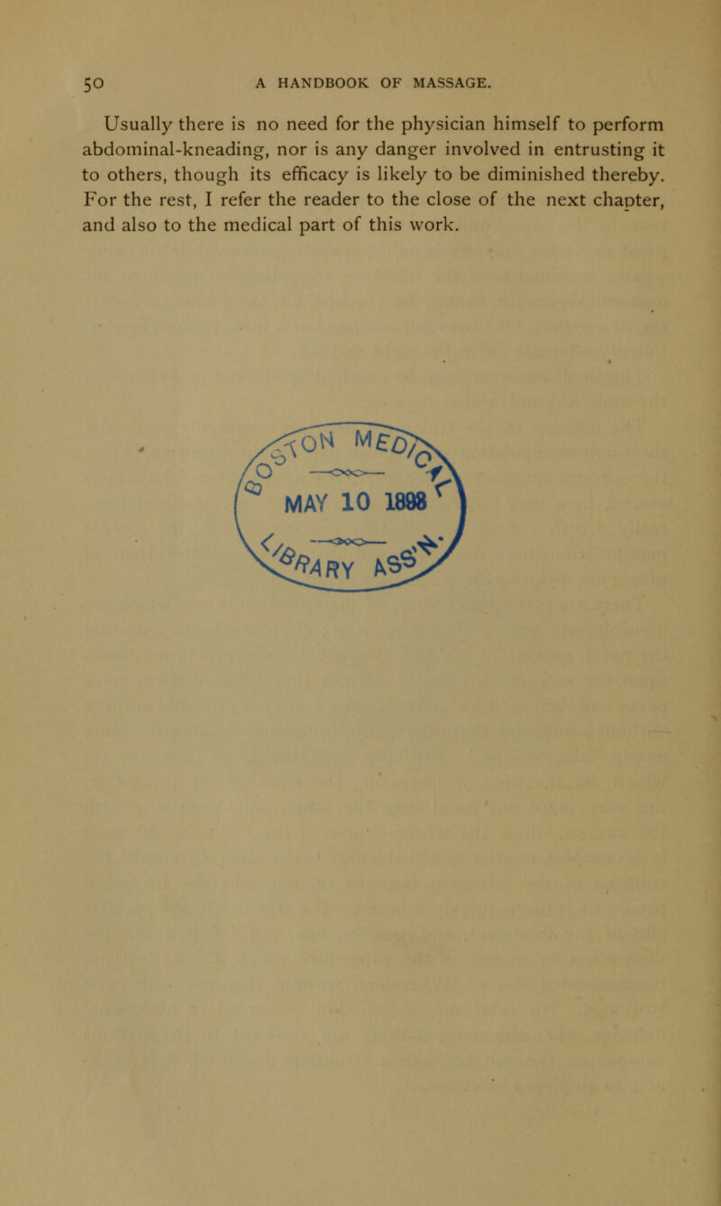 Usually there is no need for the physician himself to perform abdominal-kneading, nor is any danger involved in entrusting it to others, though its efficacy is likely to be diminished thereby. For the rest, I refer the reader to the close of the next chapter, and also to the medical part of this work.