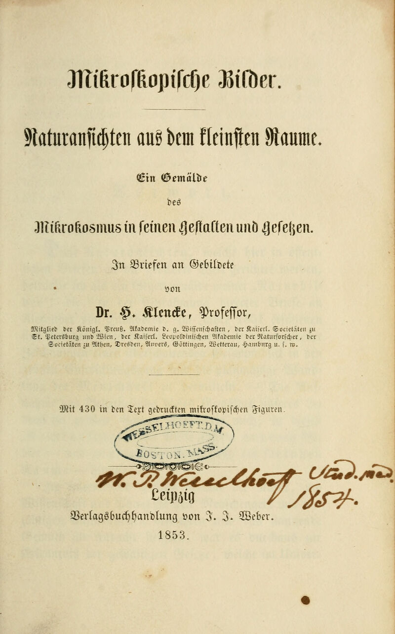 9tatutanftd)teit aui beut fleinjtcn 8laume. beS Ottifiroftosmus in feinen $effa(ten unö (gefegen. 3n Briefen an ©efctfoeie »Ott Dr. #♦ blende, ^rofefTor, 9Jtitgtiet 6er ftöiiigt. $reu§. 9lfatemie f. g. 2BiiTenfcf>aften , ber. Äaiferi. ©orietäten ju 5t. Petersburg unD 2öicrt, Der Äaiferi. Seovotfcimfdjert Slfabemie ber Scaturforfdier, ber ©ocietäten ju 9U(ien, SDreSben, 9tm>erö, ©öttingen, äßetlerau, Hamburg u. f. n. SLRit 430 in bert $ert c\ebrucften mifroffoptf&m Ji^uren. 93er(ag§6ud)fjanbtung öon 5. 3* SBeber. 1853.