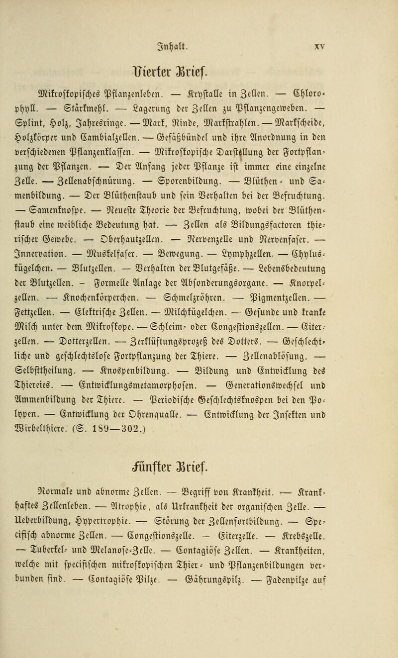 Uterfer 33uef. Dttifroffopifd)e$ ^flanjenleben. — Är^fiaHc in Seilen. — Gljloro« pfyufl. — <3tarfmer)t. — ßagerung ber Seilen ju ^ftanjengeroeben. — «Splint, §o!j, 3^reöringe.—ÜJiarf, ftinbe, SWarfjtraryien.— 2Rarffcr)eibe( £ofjförper unb (Sambialjcüen. — ©efäjjbünbet unb ifyre 2tnorbnung in ben »erfdjiebenen ^ftanjenflaffen. — üflifroffopifcbe £>arjMung ber ^ortpflan« jung ber Q3flan§cn. — $)er QInfang jeber ^ßflanje iji immer eine einzelne Seile.—Settenabfcrmürung. —Sporenbilbung. —23fiitr)en = unb Sa= menbilbung. — 2)er 23fütf)enftaub unb fein 23erl)a(ten bei ber Befruchtung. — Samenfrtofpe. — ÜReuefie £r)eorie ber Befruchtung, roobei ber 23Iütr)en» fiaub eine roeibltcr/e Bebeutung r)at. — Seilen aU BitbungSfactorcn tr)ie= rifcfjer ©emebe. — Dberfyautjetkn. — 9?erPenjeIIe unb üfterpenfafer. — Innervation. — 5DiuöWfafer. — Belegung. — Stumpfheiten. — Grjtyfuä* fügeldjen. — Btutjellen. — 23err)alten ber Blutgefäße.— SebenSbebcutung ber BlutjeHen. - formelle Einlage ber 2Ibfonberung3organe. — £norpeI= jeHen. — Änodjenförperdjen. — Scfjmeljröfyren. — ^igmentjeöen. — ^ettjetlen. — ßteftrifte 3eilen. — 2Äüd)fügeIdjen. — ©cfunbe unb franfe 9ftitd) unter bem üWifroftope.— Schleim» ober (Songejnon^eflen.— 6iter= jeüen. — SotterjeUen. — 3erfIüftungöproje§ beö ©otterS. — ©efcbjedjt« licfye unb gefd)Iecr)töIofe ftortpflanjung ber $r)iere. — Settenablöfung. — Sclbfltr)eilung. — Änoöpenbilbung. — 23ilbung unb Sntroicffung bei Srjieteieö. — (5ntroicflung3metamorpljofen. — ©enerationöroecbjel unb 2tmmenbilbung ber £r)iere. — $eriobifd)e ®ef<r>Iecr)r3fno3pen bei ben $0 = typen. — Gntroicflung ber Dbjenquatle. — ßntroicflung ber ^nfeften unb SSirbeltbiere. (6. 1S9—302.) «fünfter ^rtef. Normale unb abnorme Seilen. — Begriff Pon $ran?r)ett. — 5?ranf= fjafteö 3eHenIeben. — 2Irropf)te, als Urfranlfyeit ber organifcb/en Seile. — Ueberbilbung, £bpertropf)ie. — Störung ber Seßenfortbilbung. — <5pe» ciftfcb, abnorme Seilen. — Songejiion^ette. - (Siterjette. — ßreböjelle. — Sfcuberfel-- unb ÜManofe »Seile. — Gontagiöfe Seilen. — Äranf(Jetten, reelle mit fpeciftfcfyen ntifroffopifdjen £r)ier* unb ^flanjenbitbungen Per» bunben ftnb. — Sontagiöfe $ilje. — ©a'brungepilj. — Jabenpilje auf