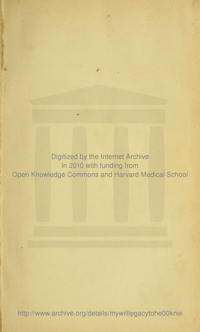 Digitized by the Internet Archive in 2010 with funding from Open Knowledge Commons and Harvard Medical School http://www.archive.org/details/mywilllegacytoheOOknei