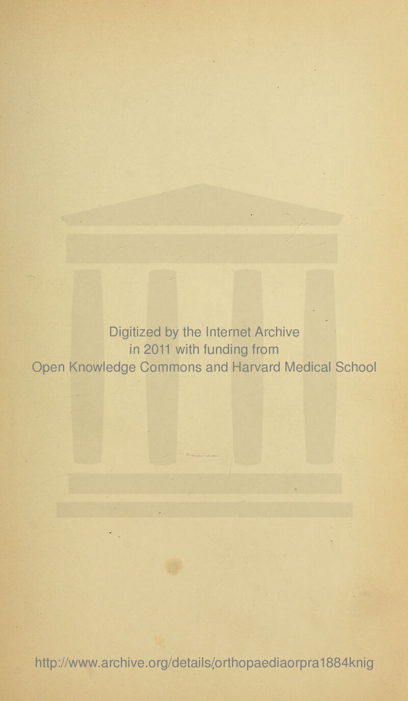 Digitized by the Internet Archive in 2011 with funding from Open Knowledge Commons and Harvard Medical School http://www.archive.org/details/orthopaediaorpra1884knig