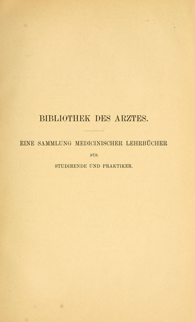 BIBLIOTHEK DES ARZTES. EINE SAMMLUNG MEDICINISCHER LEHRBUCHER FÜR STÜDIRENDE UND PRAKTIKER.
