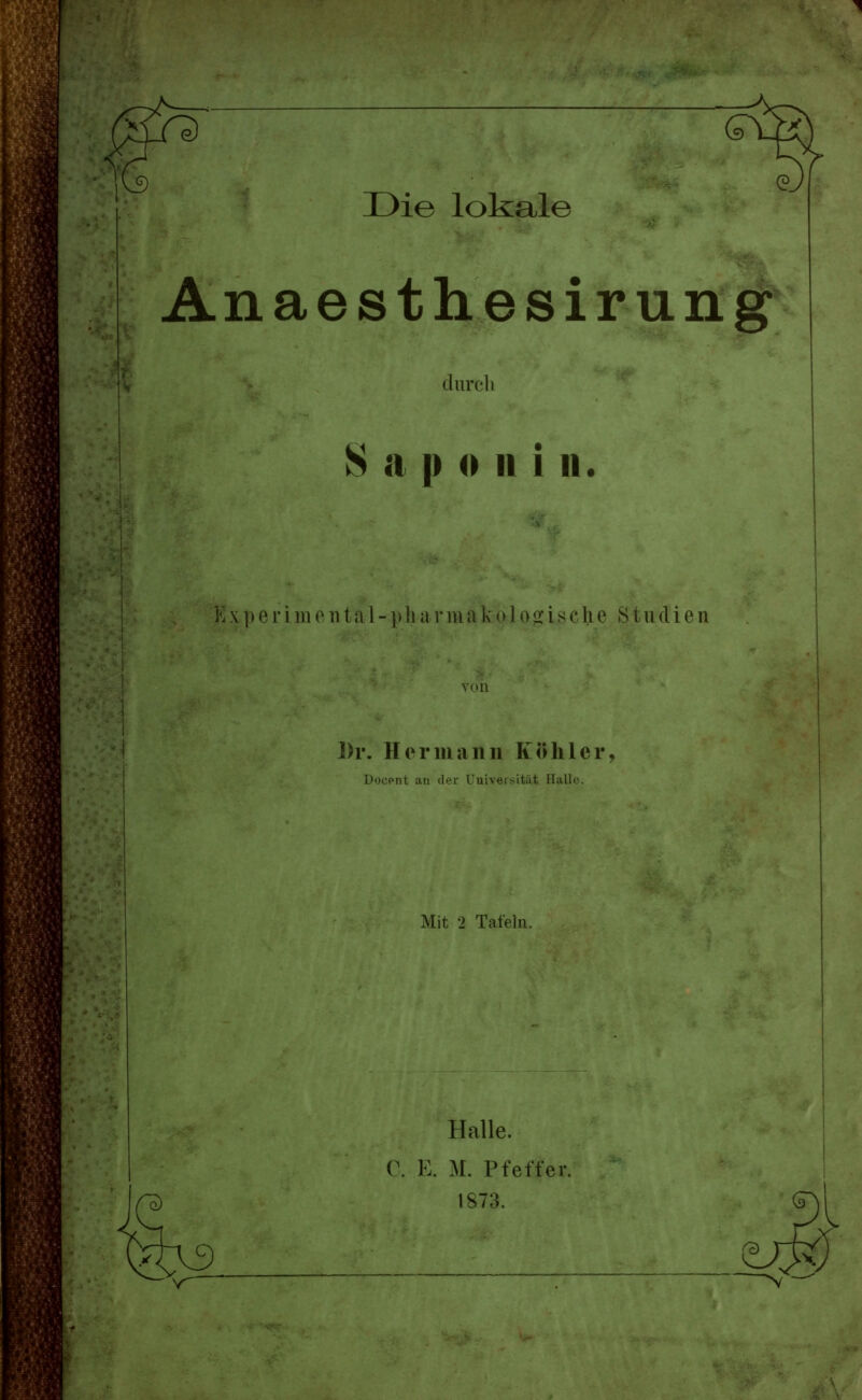 Anaesthesirung durch S a p 0 II i n. xperimental-pharmakolo^ische Studien von Dr. Hermann Köhler, Docpnt an d'M- iinvur-itit Ihill,. Mit 2 Tafeln. q; Halle. 0. E. M. Pfeffer, 1873. v^