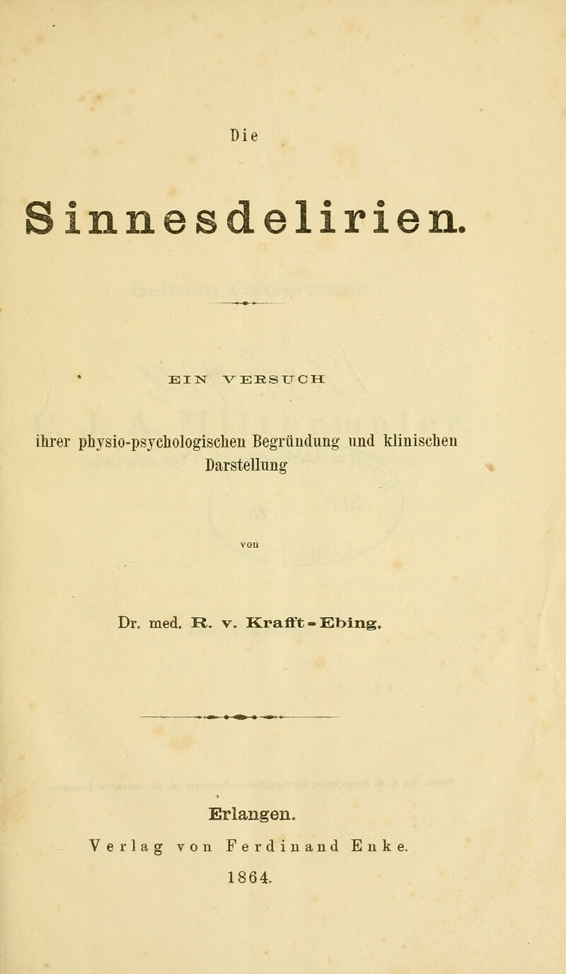 Die innesdelirien. EIN VERSUCH ihrer physio-psychologischen Begründung und klinischen Darstellung Dr. med. R. v. Krafft - Ebing. Erlangen. Verlag von Ferdinand Enke. 1864.