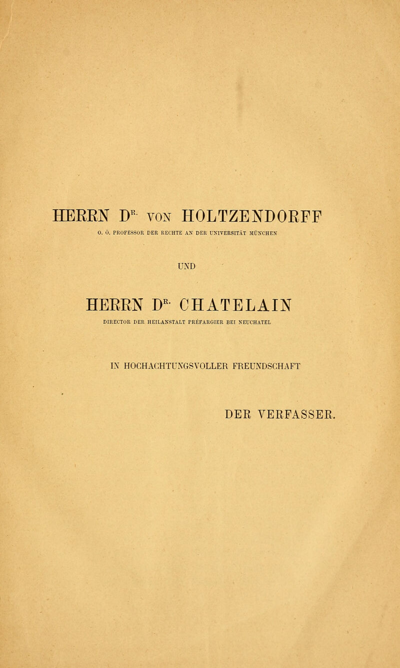 0. Ö. PROFESSOR DER RECHTE AN DER ÜMVEESITÄT MÜNCHEN UND HERRN D''- CHATELAIN DIRECTOR DER HEILANSTALT PREFARGIER BEI NEÜCHATEL IN HOCHAGHTUNGSVOLLER FREUNDSGHAFT DER VERFASSER,