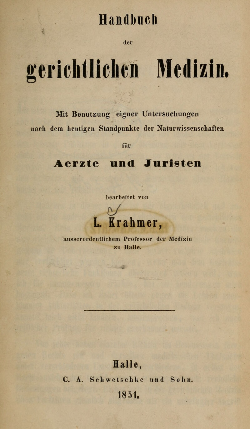 Handbuch der gerichtlichen Medizin. Mit Benutzung eigner Untersuchungen uach dem heutigen Standpunkte der Naturwissenschaften für Aerzte und Juristen bearbeitet von L Erahmer, ausserordentlicliem Professor der Medizin zu Halle. Halle, C. A. Schwetschke und Sohn. 1851.