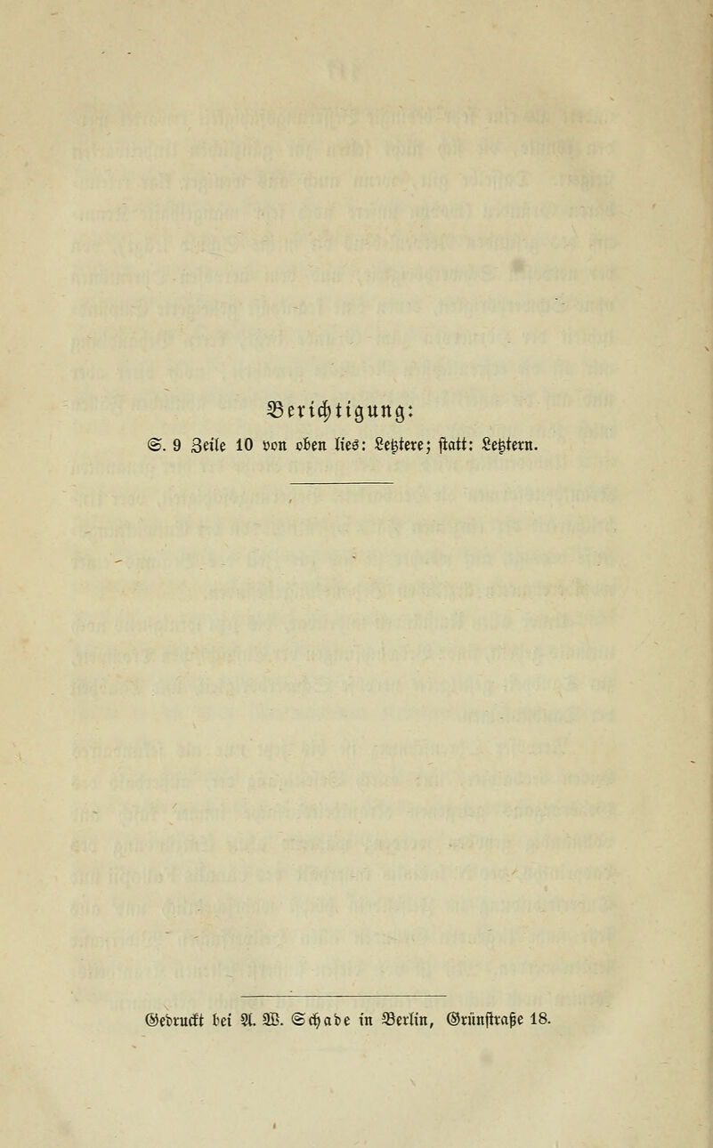 «Berichtigung: ®. 9 Seite 10 sott cfcen lies: Severe; jlatt: £e£tent. ©cbrutft frei 31 9B. @($abe in Berlin, Orünfhajje 18.