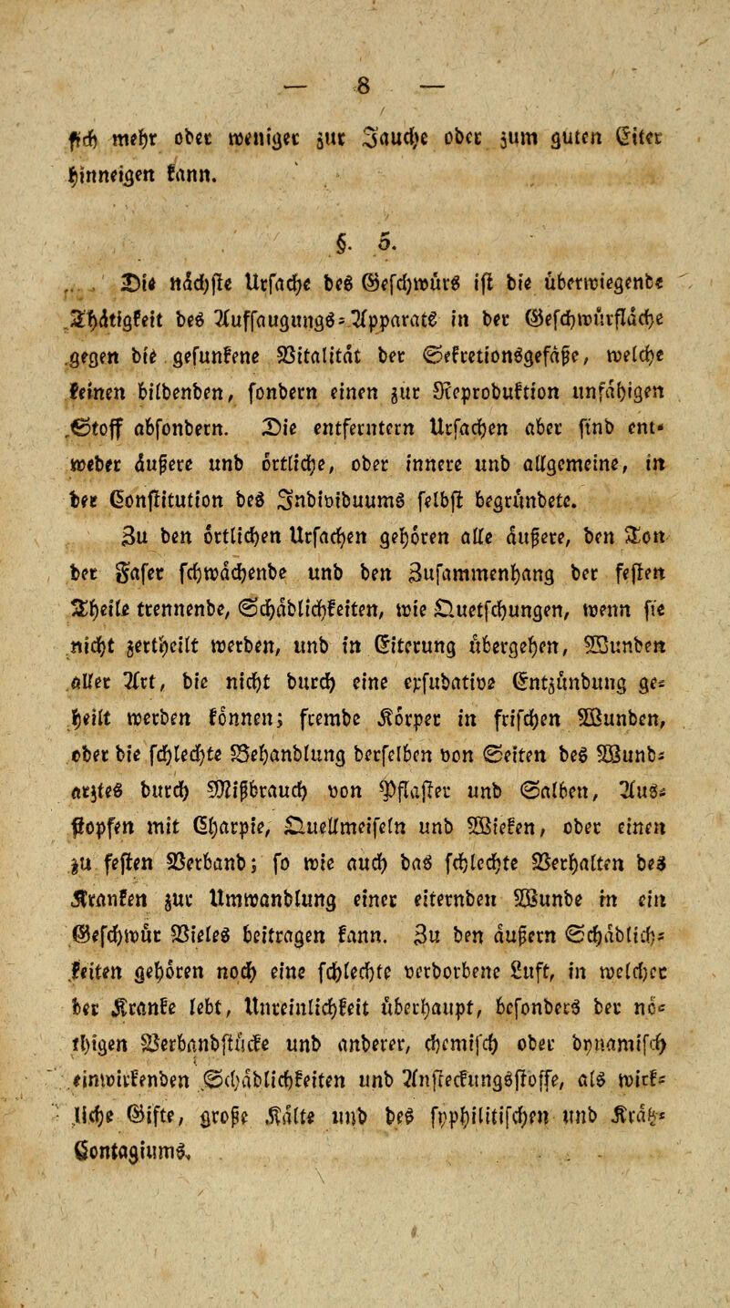 ffd& m^r ober weniger $ut 3'aucfyc ober $um guten £tt?r ^inneüjen fann. .5- 5. £>t* ttdd)jte Urfaerje beö ©efdjwürS ifl bte übcttvtegenfc« .Stydtigt'eit be$ ^uffaugungS* Apparate in ber <5}efd)WÜtfIdcf}e .gegen bie gefunfene SBitatitdt ber (SefretionSgefdfe, nje(d)e feinen bilbenben, fonbern einen gut 9?cprobuftfon unfähigen r^toff abfonbern. Die entferntem Urfacfyen aber ftnb ent* weber dujjere unb örtliche, ober innere unb allgemeine, in Ui ßonftitutton bei Snbiütbuumg feibfi begumbete. Bu ben örtlichen Urfacfyen geboren alle dufere, ben Zon ber gafer fcfywddjenbe unb ben Bujammenfyang ber fefiett S^eite trennenbe, (Scfydbticrjfetten, wie £luetfd)ungen, wenn fte nidfjt gettfyeHt werben, unb in (fitcrung übergeben, SBunbert aller üxt, bie nicfyt burd) eine erfubatioe (£ntsimbung ge^ $*\{t werben fonnen; feembe Äorper in frifdjen Sßunben, ober bie fäUfyte SSe&anblumj berfelbcn tton Seiten be6 SBunb* arjte« burd) Sföifbraud) uon $p|k(r>i* unb (Salben, lixxU fopfen mit ßfjarpie, £lueKmeifefn unb Sötefen, ober einen %\x fejten SSerbanbj fo wie awfy baä fdjledjte fBerljaltfn beä Steinten juc Umwanblung einet eiternbeu 5Bunbe in ein ®ef$wur SBiefeS beitragen fann. £u ben dugern ©d&dbUcfc* leiten geboren nod) eine fc^)tecf>te wrbotbene 2uft, in we(cfjcc kr $ran£e lebt, Unreinlicf)feit überhaupt, befonberS ber ncc ffytgen s$erbanbftüc!e unb anberer, dKmifcf) ober bpnamtfd) einwiyfenben ,©cl;dbtirf)feiten unb 2(nfIecFun<jöfroffe, als wirf* lief)* ©ifte, grofe $aft« unfc M fppf)ilitifd;m unb ßtfy* ßontagium^