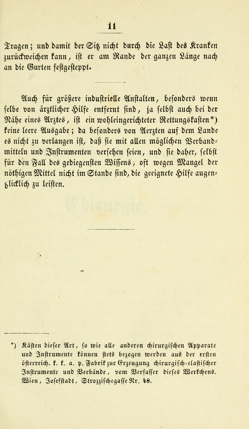 Sra^en; unb hamit ber ®i| nid^t bur^ bie Saft be^ Äranfett jurüdmeldten fann, ift er am 9lanbe ber ganzen Sdnge nad^ an hk ©urten feftgefte:|3pt. 5(ud^ für größere inbuftrielTe ^nftatteit, Sefonber^ tvenn felBe ^on drjtlic^er $i(fe entfernt ftnb, ja felSft aud^ bei ber 5^d^e eine§ ^rjte§, ift ein tt)o^Ieingeri^teter Stettungöfaften*) feine leere ^u^aU; ta befonber^ öon ^erjten auf bem £anbe e§ nic^t ju verlangen ift, ba§ fie mit atten möglichen SSerbanb== mitteln unb Stvftrumenten öerfe^en feien, unb fie ba^er, felbft für ben %a\i be^ gebiegenften ^iffen^, oft tDegen Mangel ber not^igen Mittel nic^t im @tanbe finb, bie geeignete $ilfe augen^ ^(idlid^ ju leiften. *) ^öiften tiefer %vt, fo \mt alte anberen c^irurgifc^en ^ppavate unb Snftrumente fönnen ftetö bejoi^en tüerben auö ber erften öfterreic^. f. f. a. ^, ^abrif jur (Sr^eugung c^irurgif(i>=e(afttfc^er 3nftrumente wnb SSerbänbe, öom SSerfaffer biefe^ SßSerfcfjenS. Söicn, Sofefftabt, (Strojjifc^egaffeDir. 48,