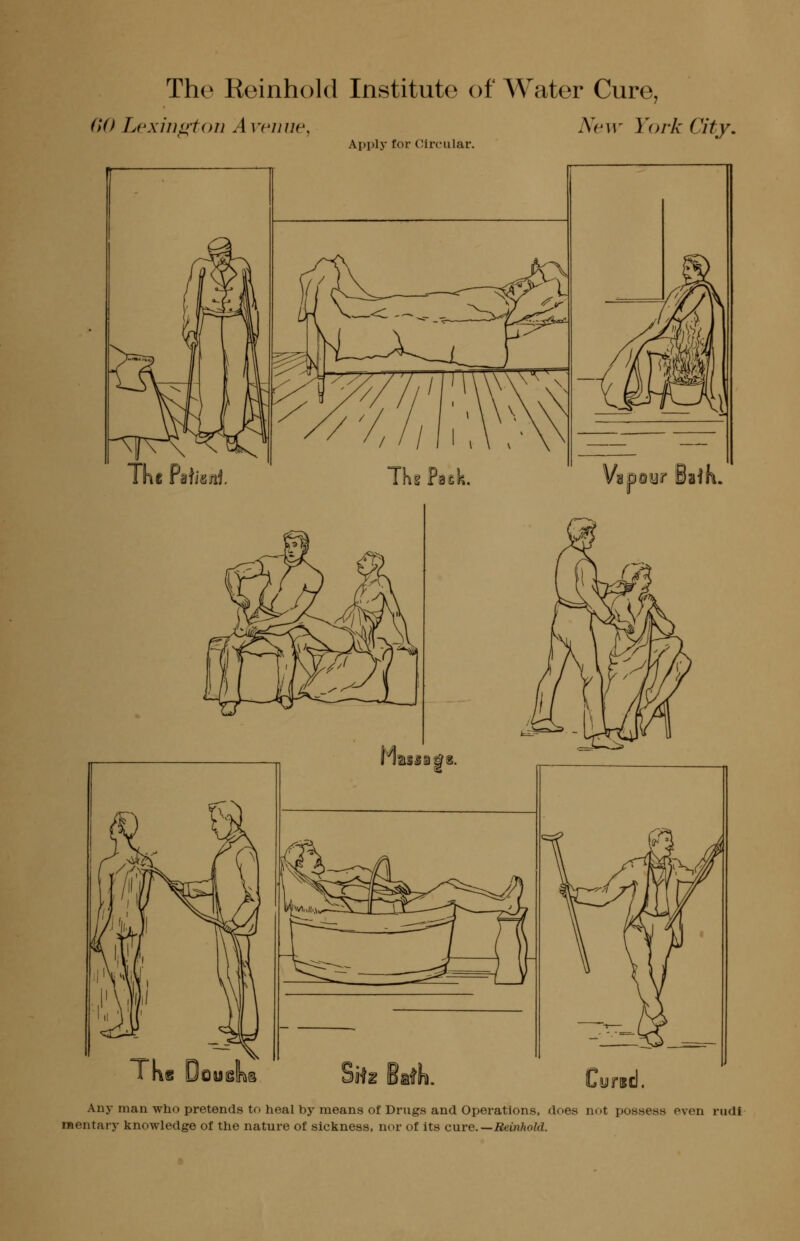 The Reinhold Institute of Water Cure, GO Lexington Avenue, Apply for C!ircular. New York City, TKe Deuslkg Cyrsd. Any man who pretends to heal by means of Drugs and Operations, does not possess even nidi raentary knowledge of the nature of sickness, nor of Its cwre.—Reinhold.