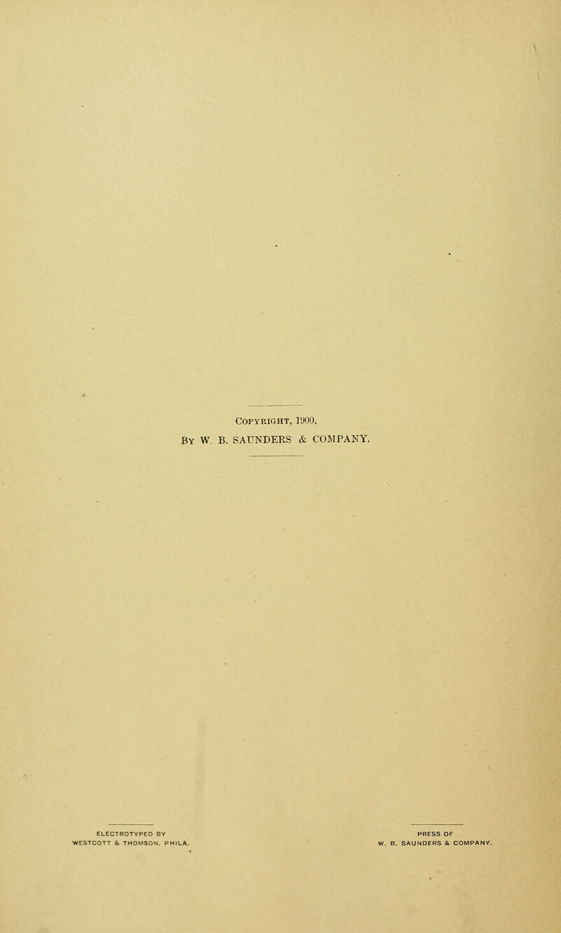 Copyright, l'JOO, By W. B. SAUNDERS & COMPANY. ELEOTHOTYPED BY WESTCOTT & THOMSON. PHILA. PRESS OF W. B. SAUNDERS & COMPANY.