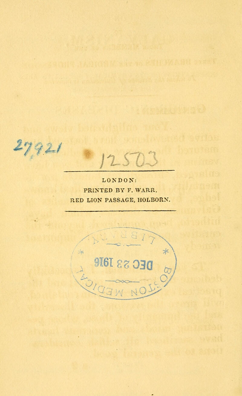 17 ^■'-^/rx -1 /XSTi LONDON: PRINTED BY F. WARR, RED LION PASSAGE, HOLBORN. '^a^'j.Y mo}^ S'