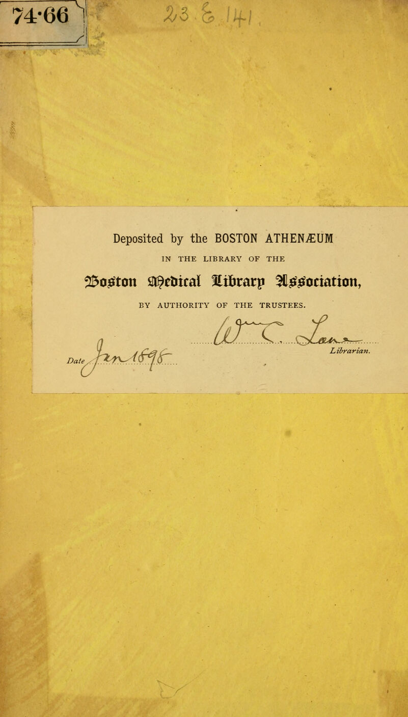 74-66 1 ZZ-& SI Deposited by the BOSTON ATHEN^UM IN THE LIBRARY OF THE Sfrtfton ^eîiicaï ïiïiratp St^^ociation, BY AUTHORITY OF THE TRUSTEES. ÛÏ~C, Librarian. Date.