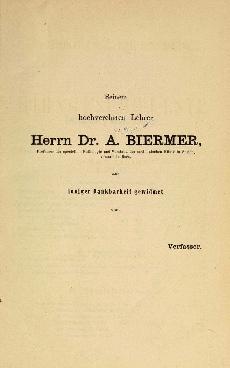 Seinem hochverehrten Lehrer Herrn Dr. A. BIERMER, Professor der speciellen Pathologie und Vorstand der medicinischen Klinik in Zürich, vormals in Bern, inniger Dankbarkeit gewidmet Verfasser.