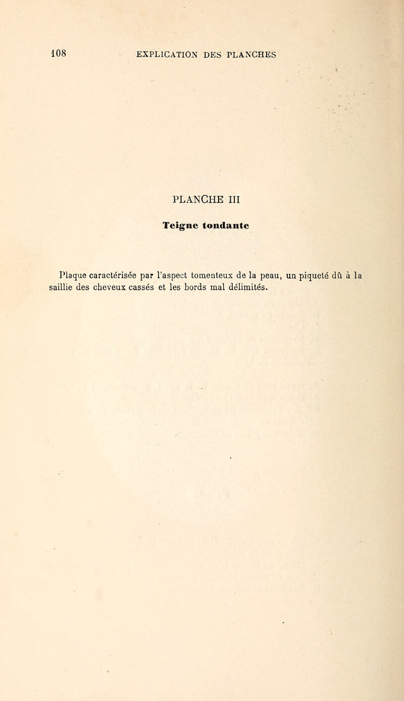 PLANCHE III Teigne tondante Plaque caractérisée par l'aspect tomenteux de la peau, un piqueté dû à la saillie des cheveux cassés et les bords mal délimités.