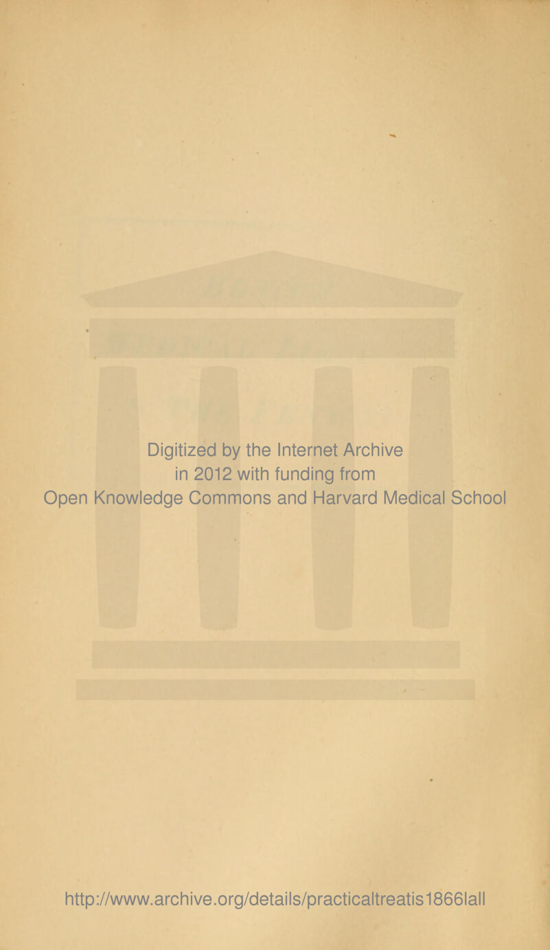 Digitized by the Internet Archive in 2012 with funding from Open Knowledge Commons and Harvard Medical School http://www.archive.org/details/practicaltreatis1866lall