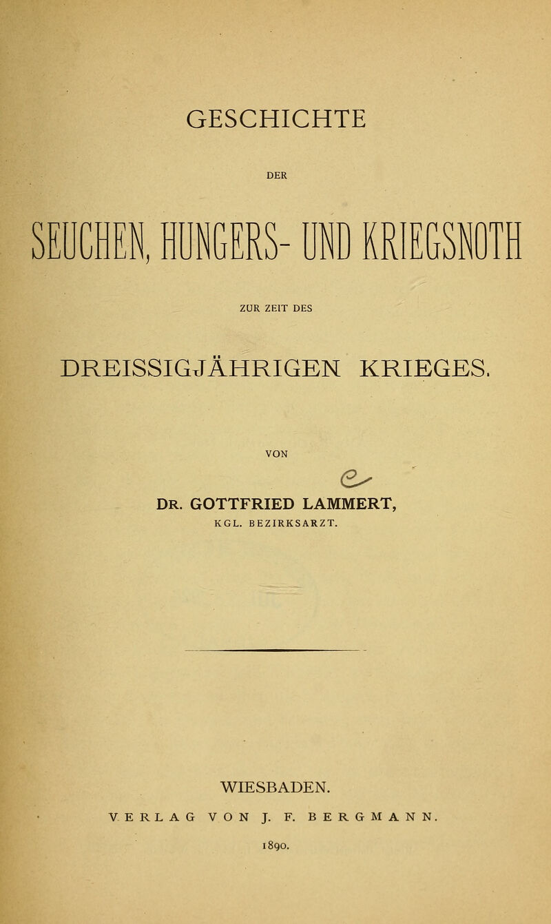 DER SEUCHEN, HUNGERS- ül KR m^ ZUR ZEIT DES DREISSIGJÄHRIGEN KRIEGES. VON DR. GOTTFRIED LAMMERT, KGL. BEZIRKSARZT. WIESBADEN. VERLAG VON J. F. BERGMANN, 1890.