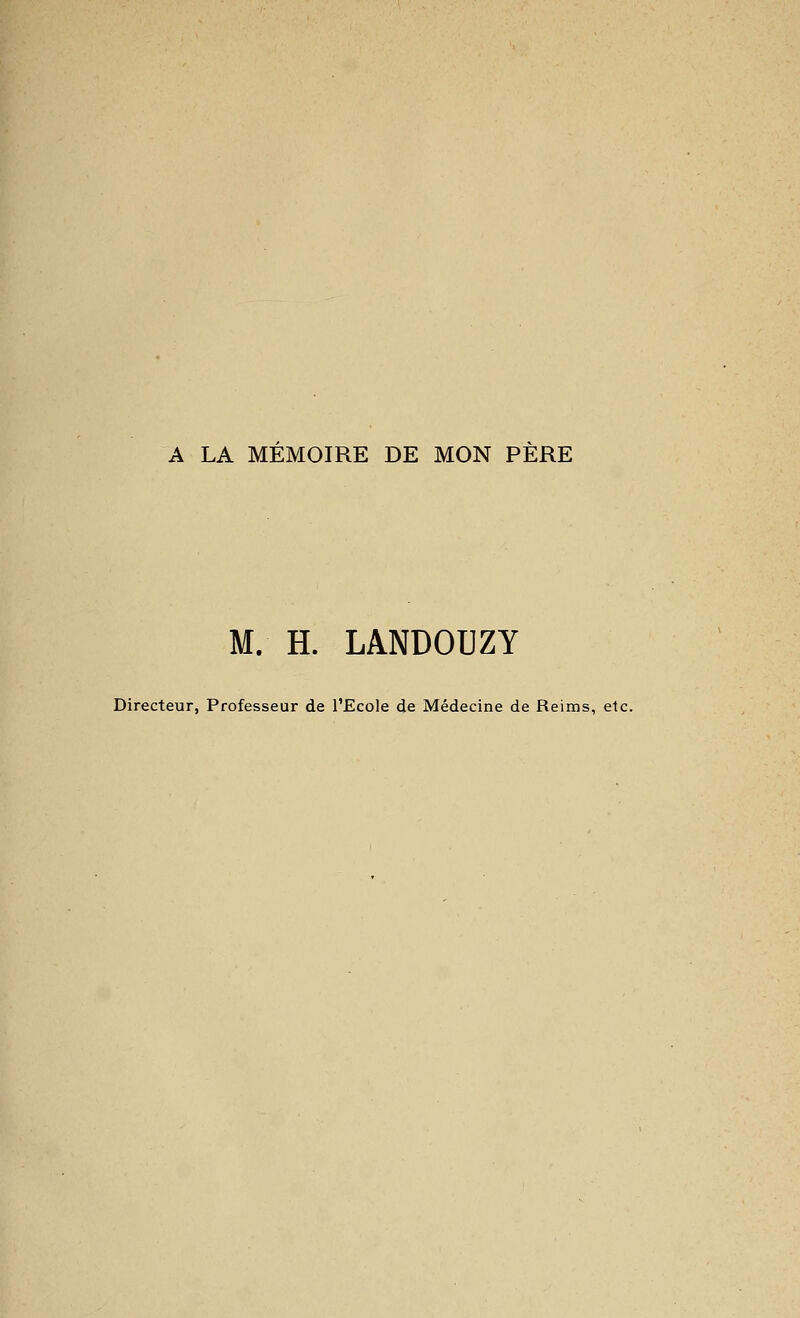 A LA MEMOIRE DE MON PERE M. H. LANDOUZY Directeur, Professeur de l'Ecole de Médecine de Reims, etc.