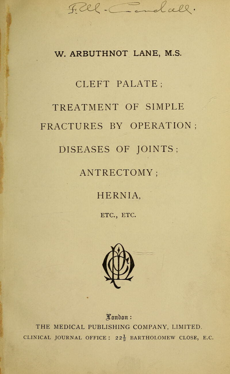 CLEFT PALATE; TREATMENT OF SIMPLE FRACTURES BY OPERATION DISEASES OF JOINTS; ANTRECTOMY; HERNIA, THE MEDICAL PUBLISHING COMPANY, LIMITED. CLINICAL JOURNAL OFFICE : 22| BARTHOLOMEW CLOSE, E.C.