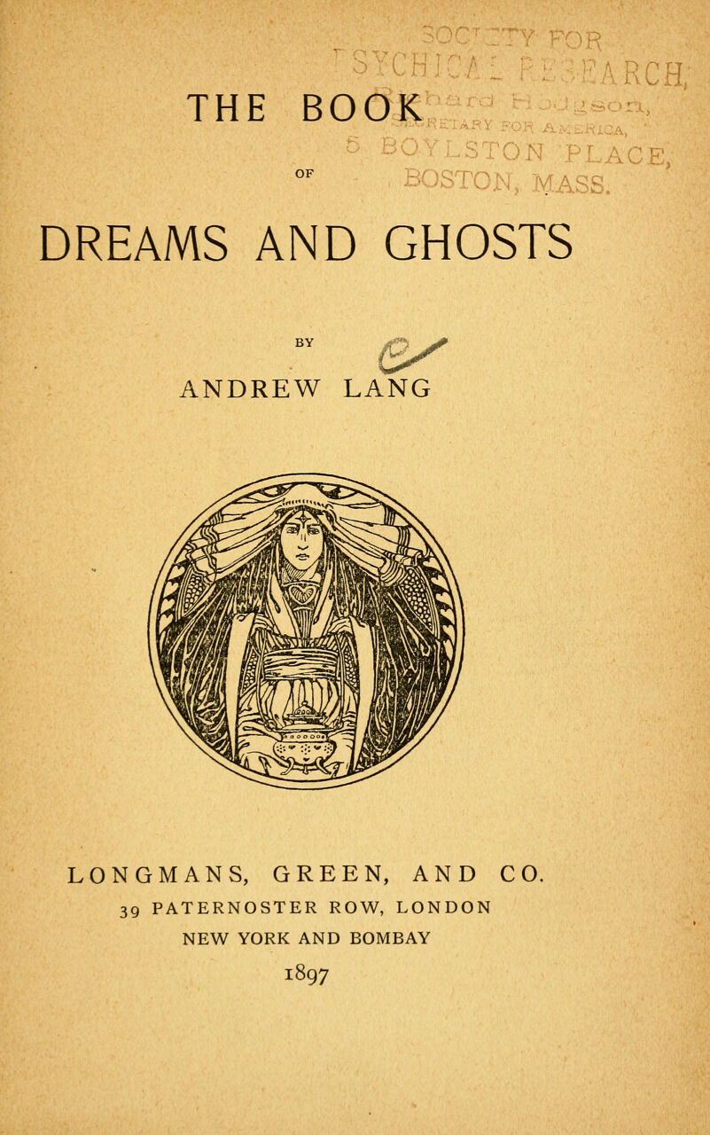 RCH, THE BOOK 3 TON : BOSTC DREAMS AND GHOSTS BY OP ANDREW LANG LONGMANS, GREEN, AND CO. 39 PATERNOSTER ROW, LONDON NEW YORK AND BOMBAY 1897
