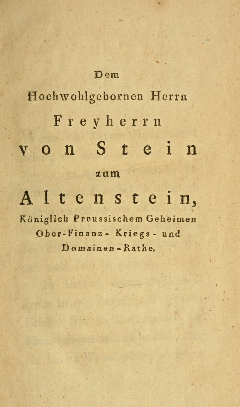Dem Hochwohlgebornen Herrn F r e y li e r r n von Stein zum Altenstein^ Königlich Preussischem Geheimen Ober-Finanz- Kriegs- und Domainen - Käthe,