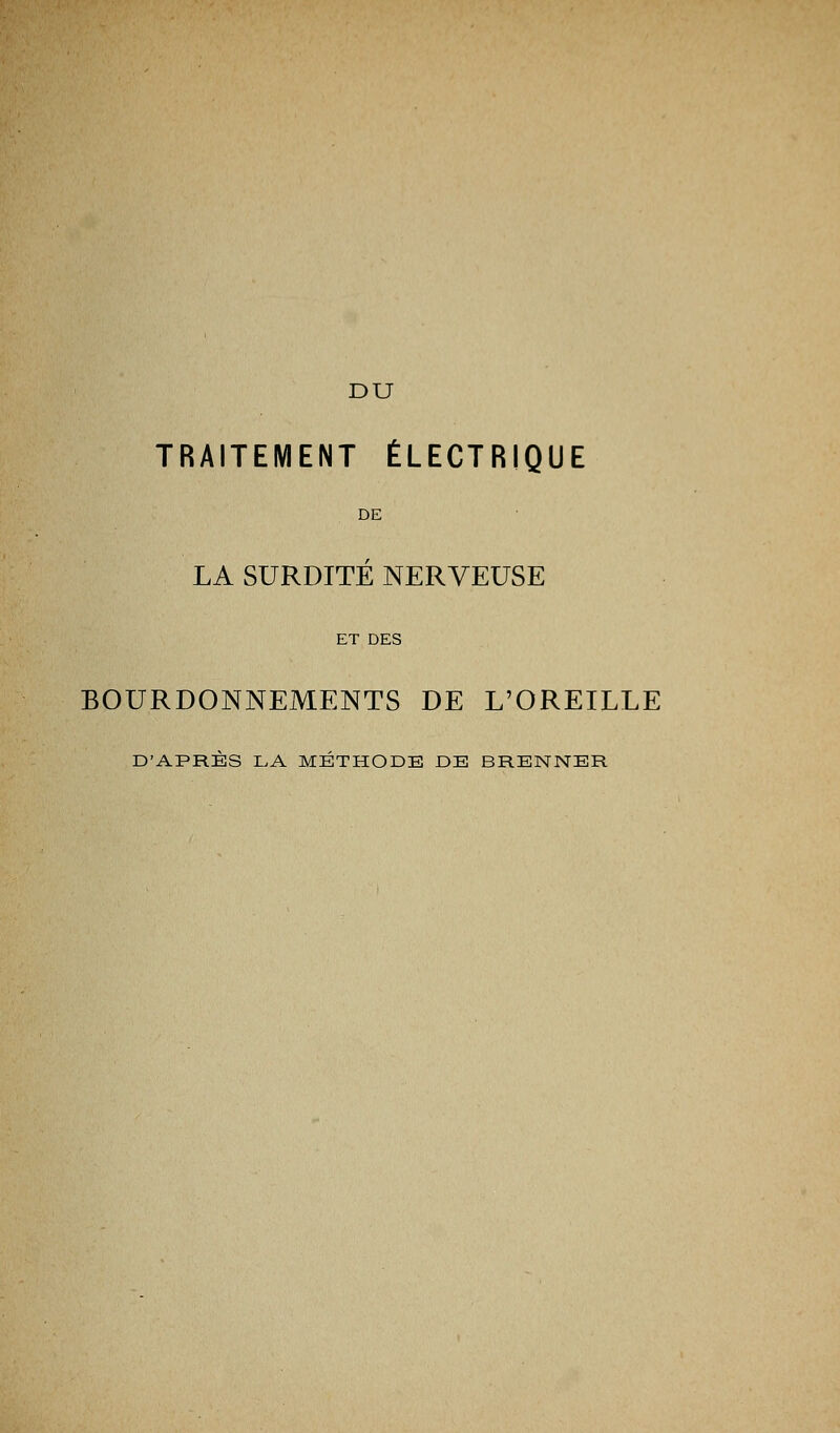 TRAITEMENT ÉLECTRIQUE DE LA SURDITE NERVEUSE ET DES BOURDONNEMENTS DE L'OREILLE D'APRES LA METHODE DE BRENNER