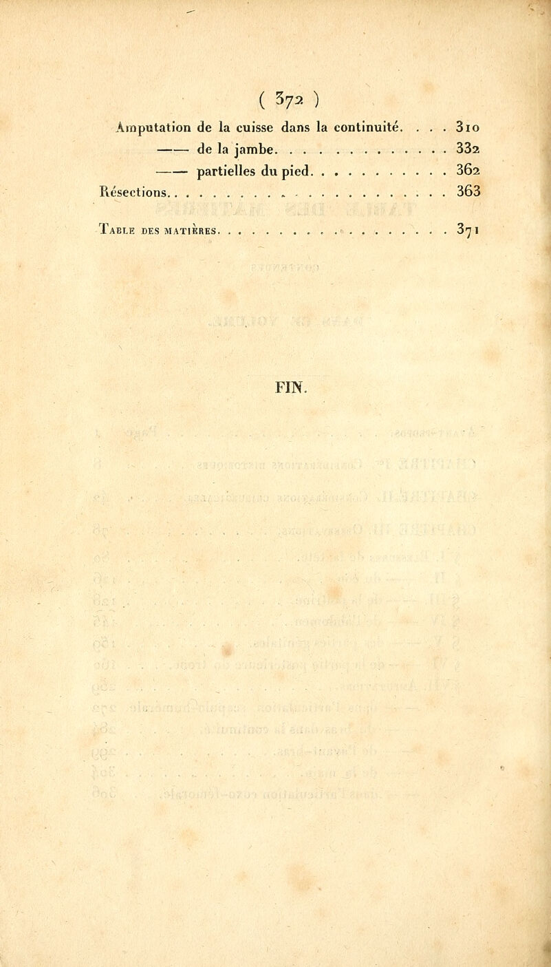 Amputation de la cuisse dans la continuité. . . . 3io de la jambe 332 partielles du pied 3Ô2 Résections 363 Table des matières « 3^1 FIN.