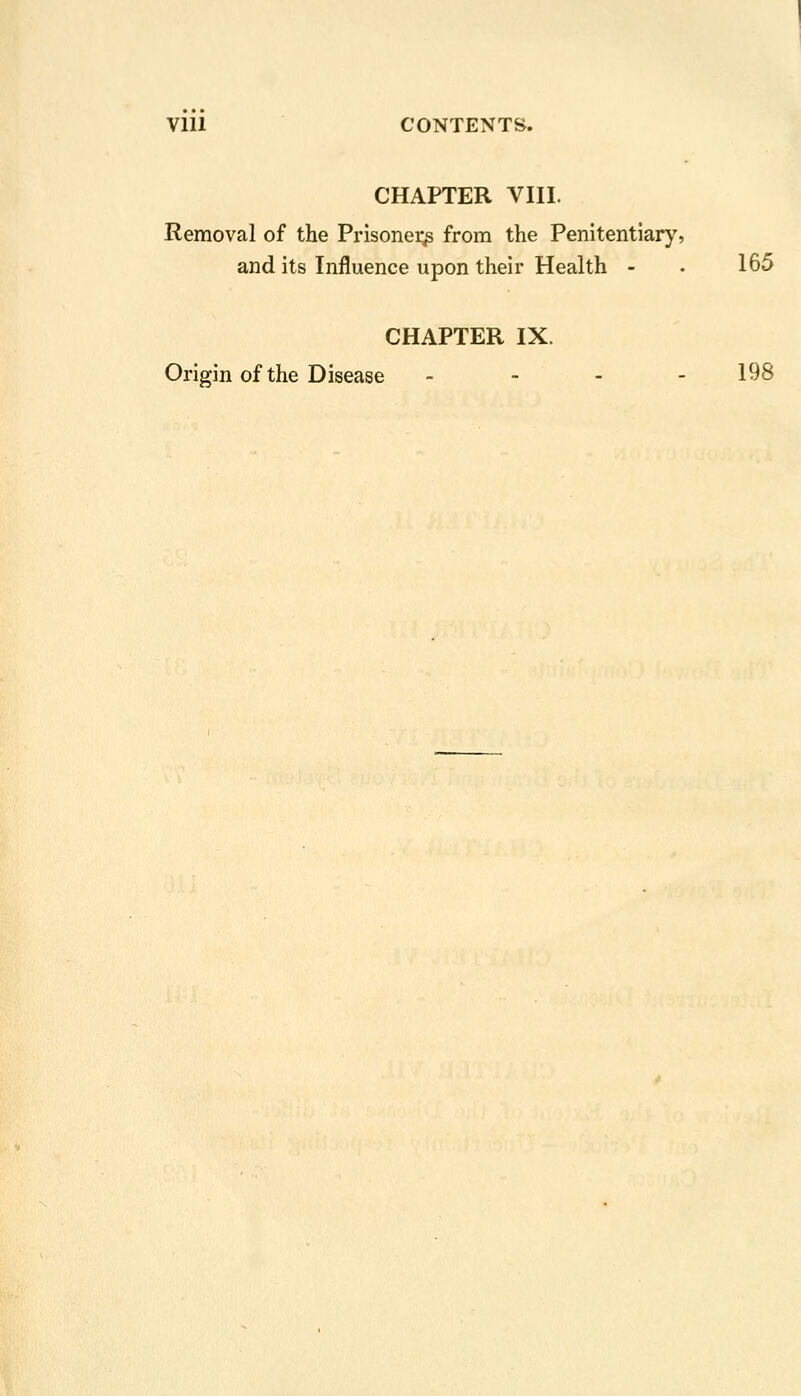 Vlll CONTENTS. CHAPTER VIII. Removal of the Prisoner^ from the Penitentiary, and its Influence upon their Health - . 165 CHAPTER IX. Origin of the Disease _ - - . 198