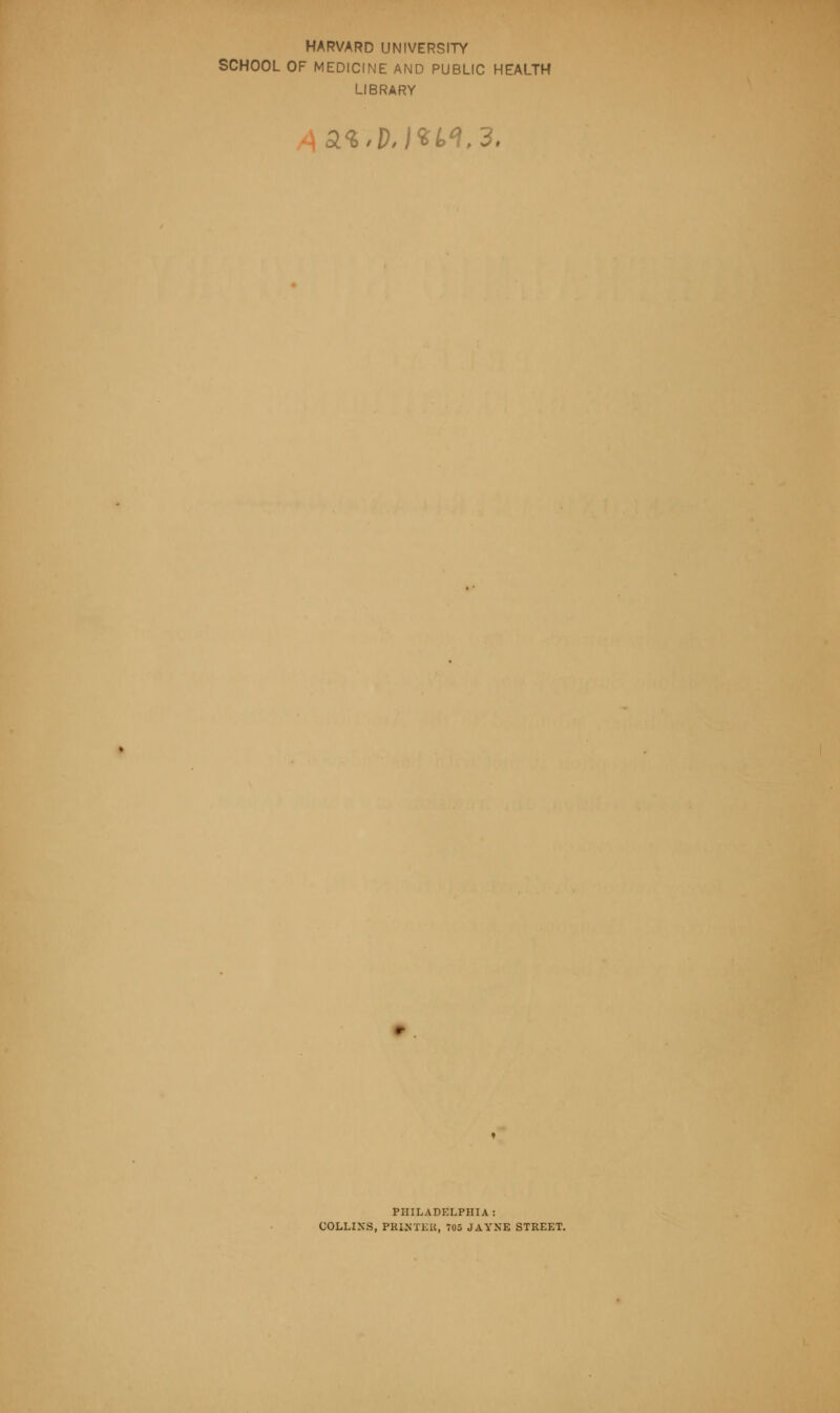 HARVARD UNIVERSITY SCHOOL OF MEDICINE AND PUBLIC HEALTH LIBRARY lt*JMt44,3. PHILADELPHIA: COLLINS, PRINTER. 705 JAYNE STREET.