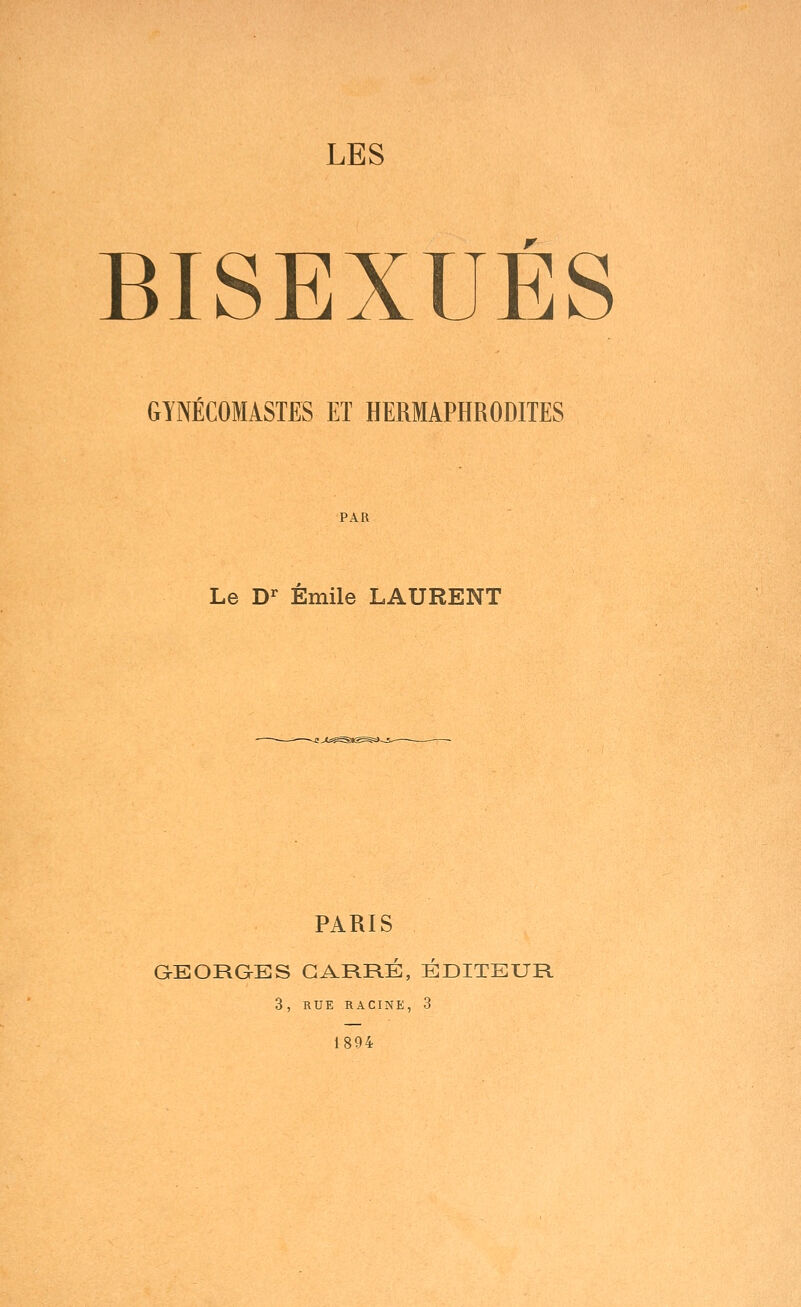 BISEXUÉS GYNÉCOMASTES ET HERMAPHRODITES PAR Le D^ Emile LAURENT PARIS GEORGES CARRÉ, ÉDITEUR 3, RUE RACINE, 3 1894