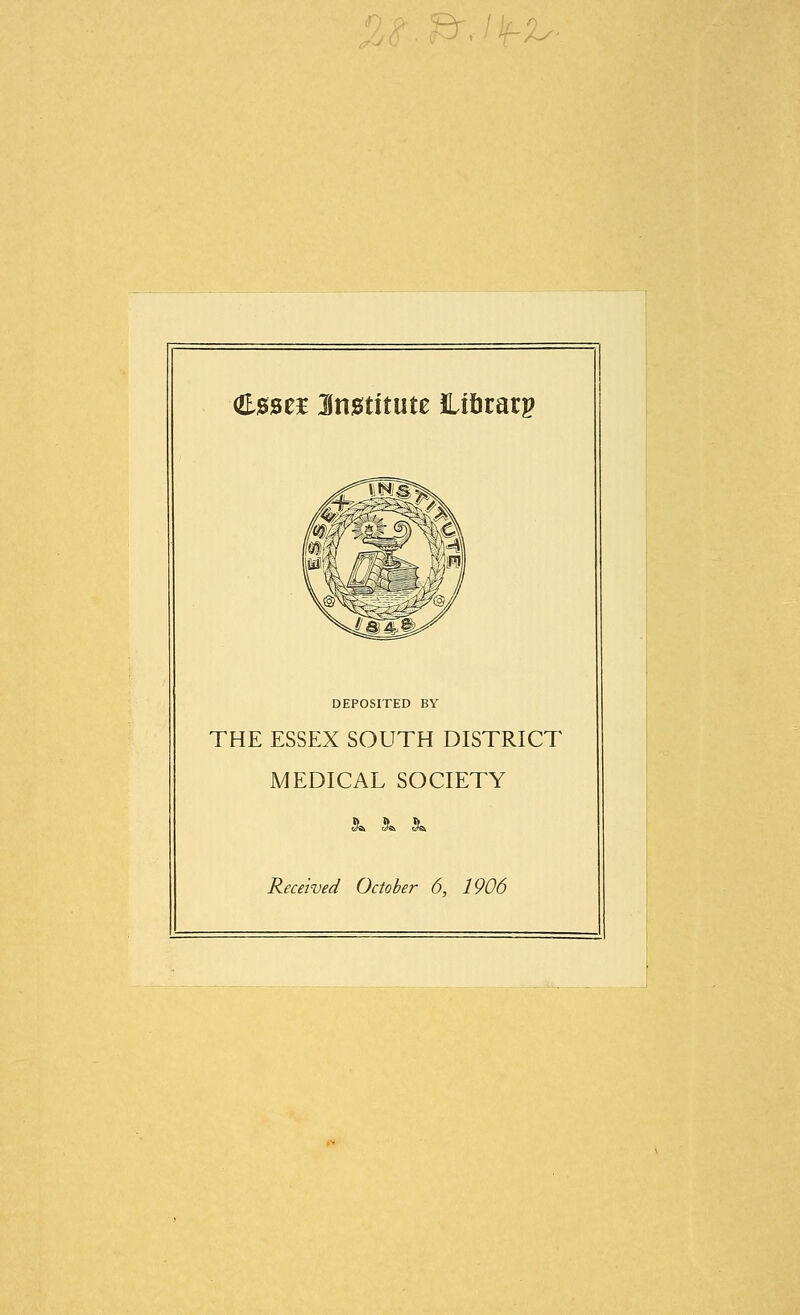 ■%r- (Esse* Institute lifcrarp A \te?^>^/ \ijyyi/ DEPOSITED BY THE ESSEX SOUTH DISTRICT MEDICAL SOCIETY ',-. il ';'*. 0T& Received October 6, 1906